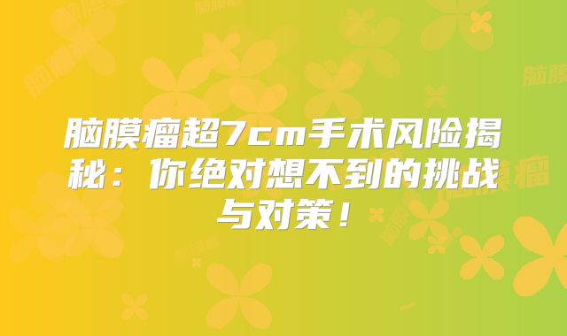 脑膜瘤超7cm手术风险揭秘：你绝对想不到的挑战与对策！