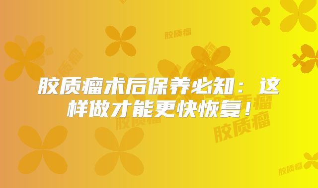 胶质瘤术后保养必知：这样做才能更快恢复！