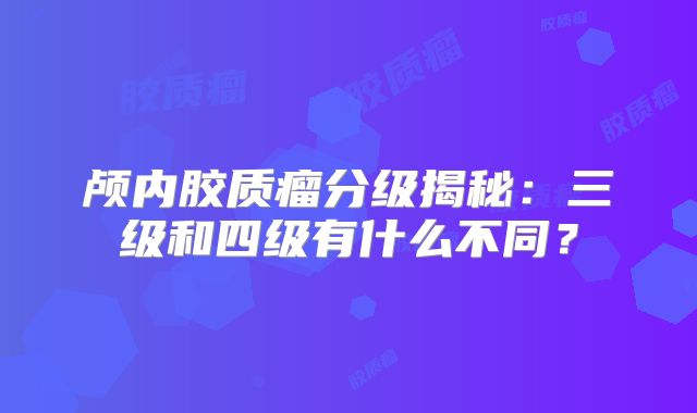 颅内胶质瘤分级揭秘：三级和四级有什么不同？