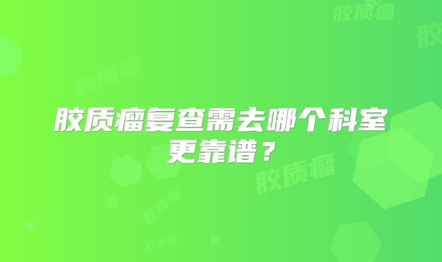 胶质瘤复查需去哪个科室更靠谱？