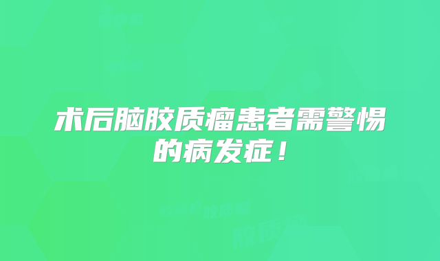 术后脑胶质瘤患者需警惕的病发症！