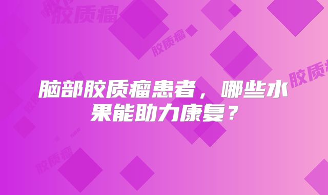 脑部胶质瘤患者，哪些水果能助力康复？