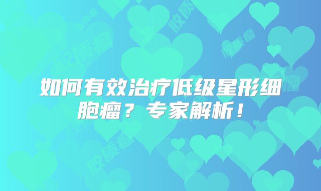 如何有效治疗低级星形细胞瘤？专家解析！