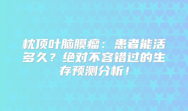枕顶叶脑膜瘤：患者能活多久？绝对不容错过的生存预测分析！