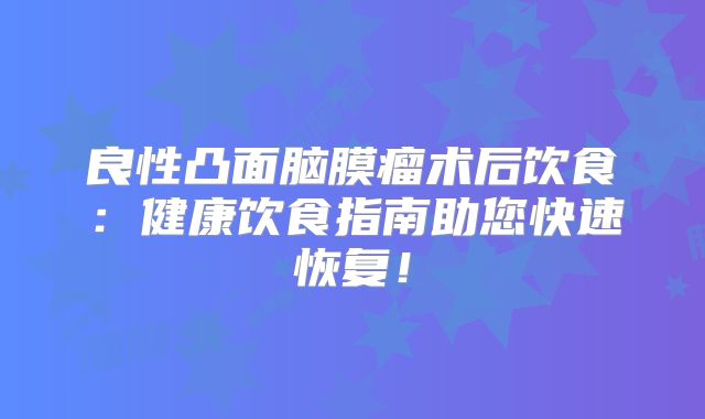 良性凸面脑膜瘤术后饮食：健康饮食指南助您快速恢复！