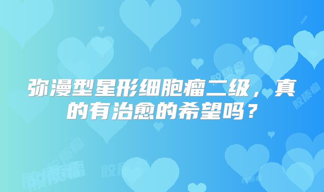 弥漫型星形细胞瘤二级，真的有治愈的希望吗？