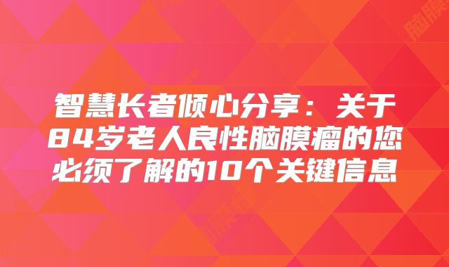 智慧长者倾心分享：关于84岁老人良性脑膜瘤的您必须了解的10个关键信息