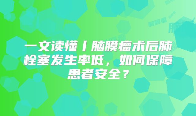 一文读懂丨脑膜瘤术后肺栓塞发生率低，如何保障患者安全？