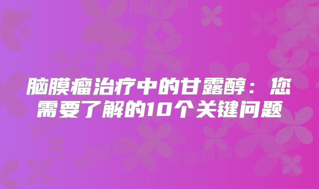 脑膜瘤治疗中的甘露醇：您需要了解的10个关键问题