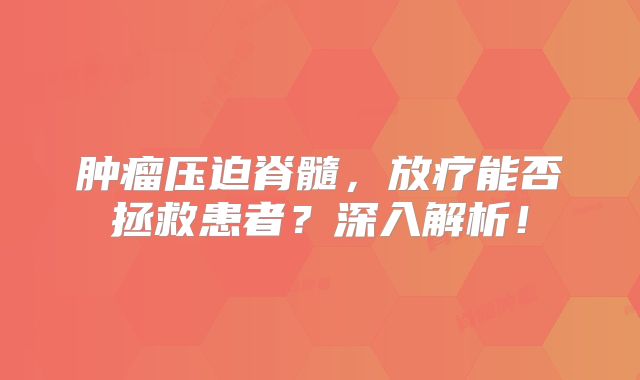 肿瘤压迫脊髓，放疗能否拯救患者？深入解析！