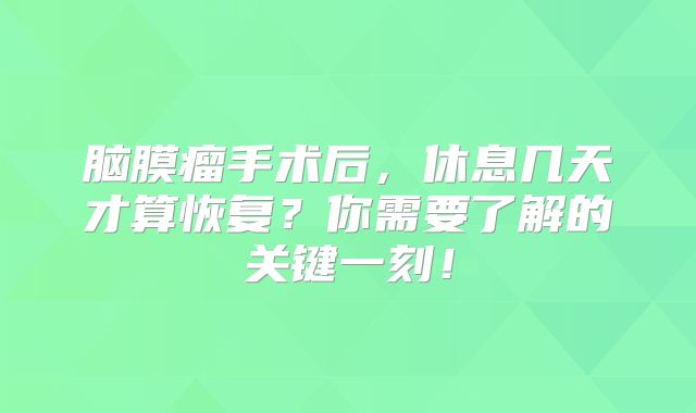 脑膜瘤手术后，休息几天才算恢复？你需要了解的关键一刻！
