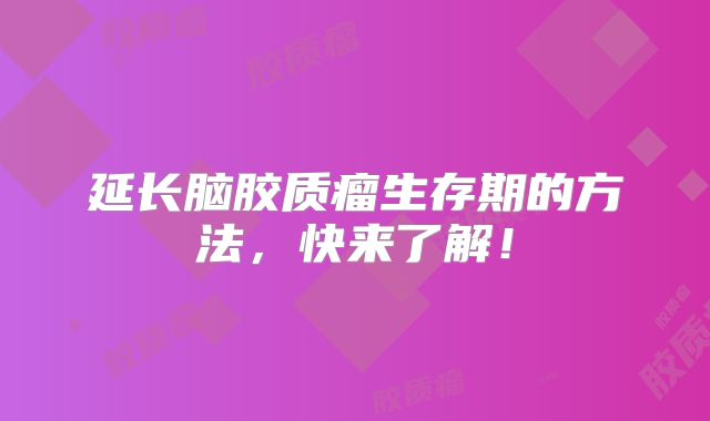 延长脑胶质瘤生存期的方法，快来了解！