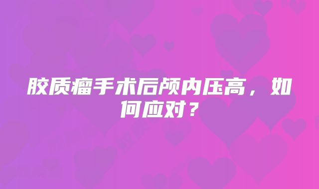 胶质瘤手术后颅内压高，如何应对？