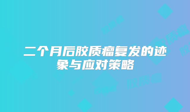 二个月后胶质瘤复发的迹象与应对策略