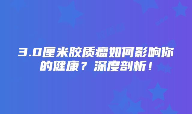 3.0厘米胶质瘤如何影响你的健康？深度剖析！