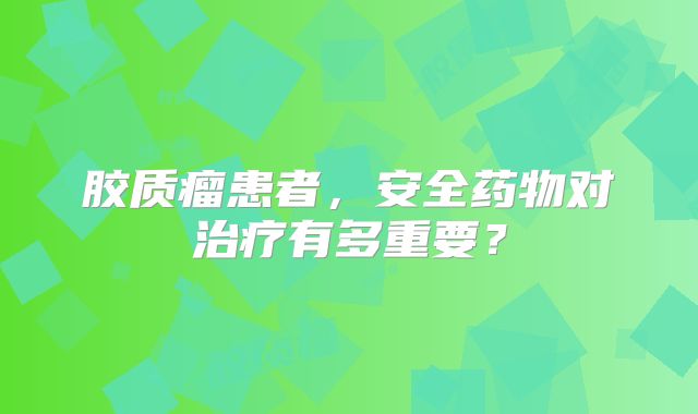 胶质瘤患者，安全药物对治疗有多重要？