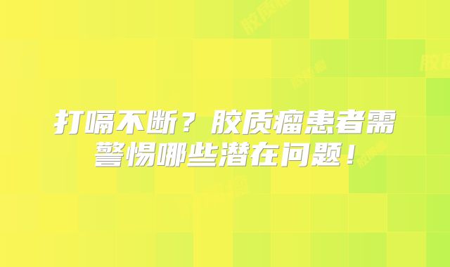 打嗝不断？胶质瘤患者需警惕哪些潜在问题！