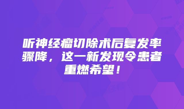 听神经瘤切除术后复发率骤降，这一新发现令患者重燃希望！