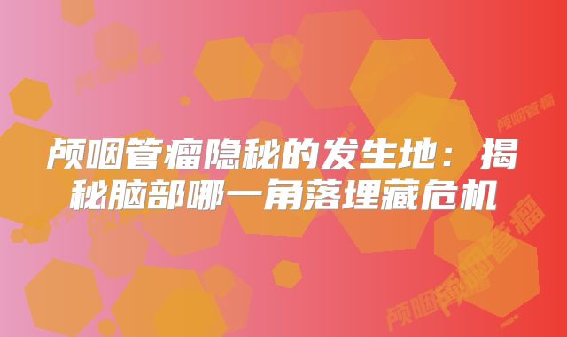 颅咽管瘤隐秘的发生地：揭秘脑部哪一角落埋藏危机