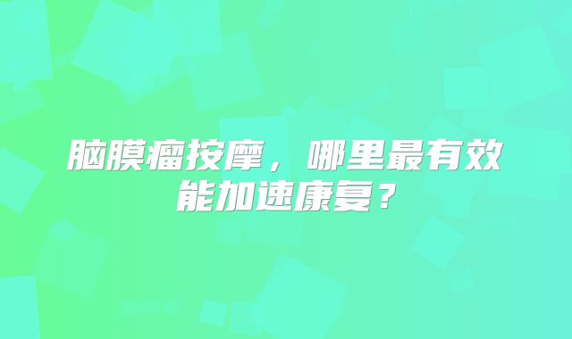 脑膜瘤按摩，哪里最有效能加速康复？