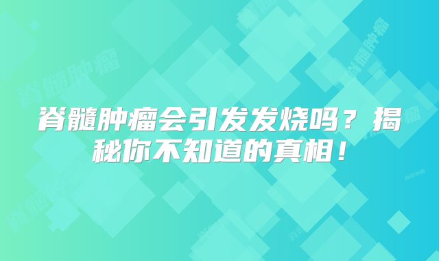 脊髓肿瘤会引发发烧吗？揭秘你不知道的真相！