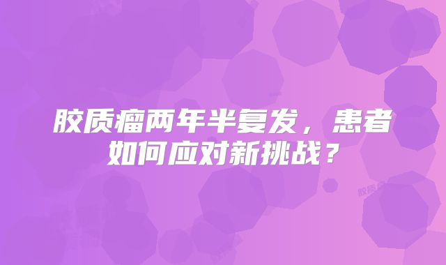 胶质瘤两年半复发，患者如何应对新挑战？