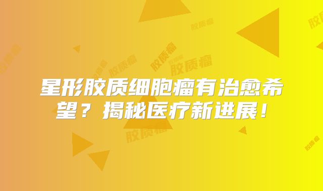 星形胶质细胞瘤有治愈希望？揭秘医疗新进展！