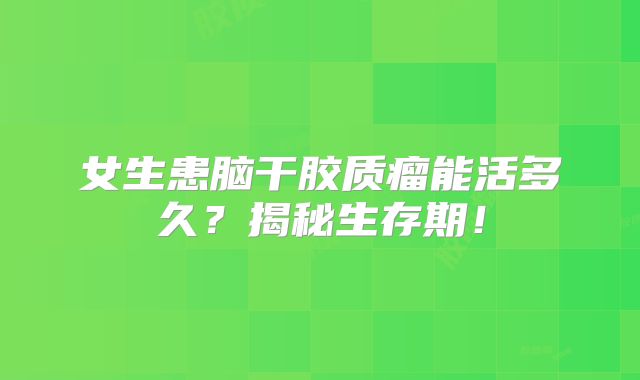 女生患脑干胶质瘤能活多久？揭秘生存期！