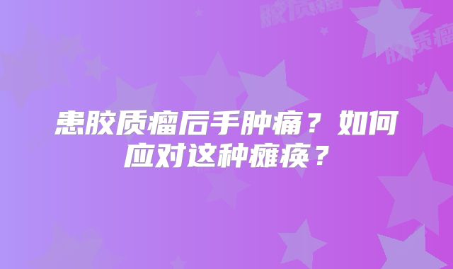 患胶质瘤后手肿痛？如何应对这种瘫痪？