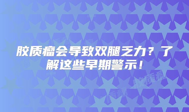 胶质瘤会导致双腿乏力？了解这些早期警示！