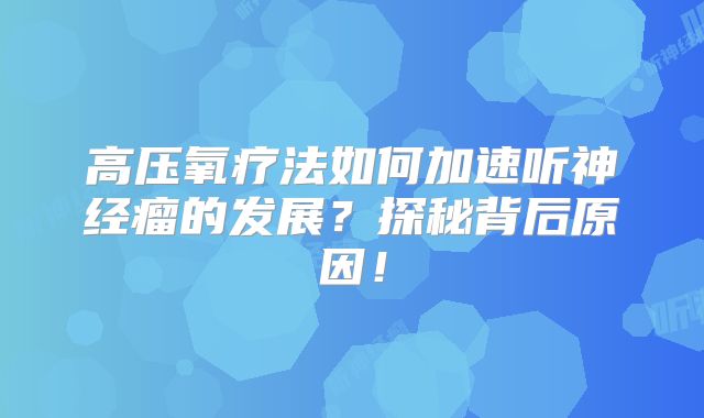 高压氧疗法如何加速听神经瘤的发展？探秘背后原因！