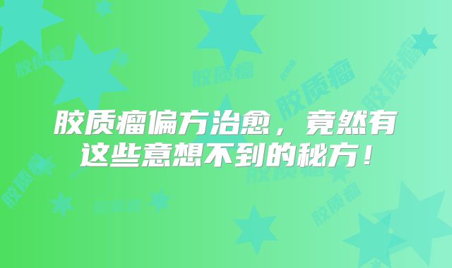 胶质瘤偏方治愈，竟然有这些意想不到的秘方！