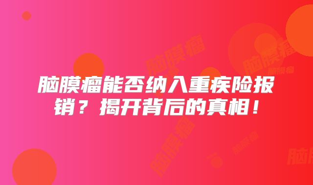 脑膜瘤能否纳入重疾险报销？揭开背后的真相！