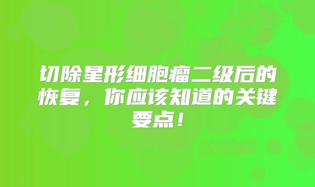 切除星形细胞瘤二级后的恢复，你应该知道的关键要点！