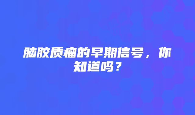 脑胶质瘤的早期信号，你知道吗？
