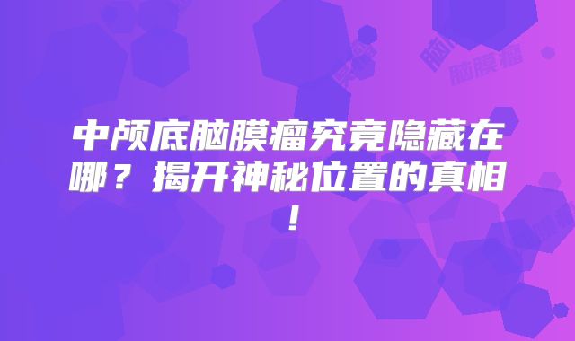 中颅底脑膜瘤究竟隐藏在哪？揭开神秘位置的真相！
