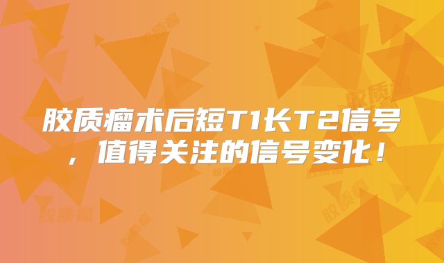 胶质瘤术后短T1长T2信号，值得关注的信号变化！