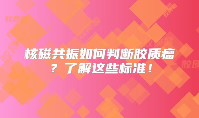 核磁共振如何判断胶质瘤？了解这些标准！