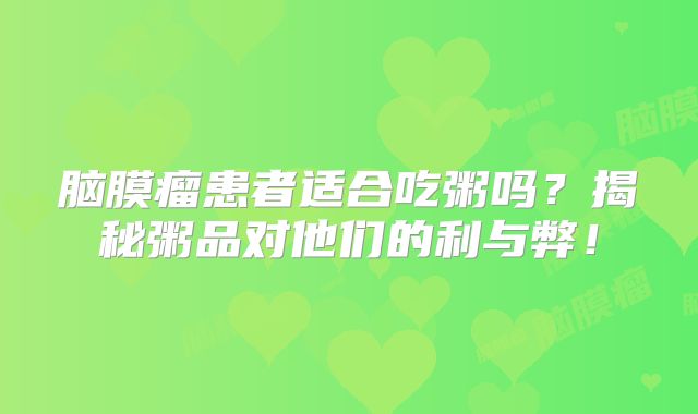 脑膜瘤患者适合吃粥吗？揭秘粥品对他们的利与弊！
