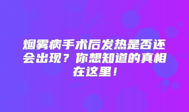 烟雾病手术后发热是否还会出现？你想知道的真相在这里！