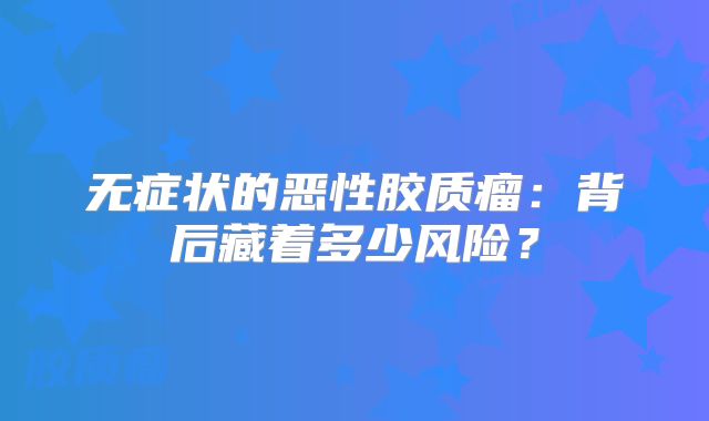 无症状的恶性胶质瘤：背后藏着多少风险？