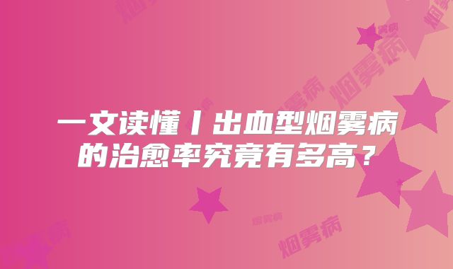 一文读懂丨出血型烟雾病的治愈率究竟有多高？