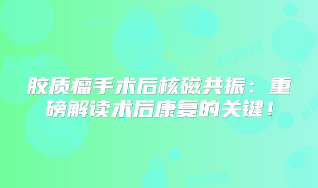 胶质瘤手术后核磁共振：重磅解读术后康复的关键！