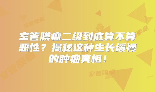 室管膜瘤二级到底算不算恶性？揭秘这种生长缓慢的肿瘤真相！