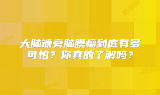 大脑镰旁脑膜瘤到底有多可怕？你真的了解吗？