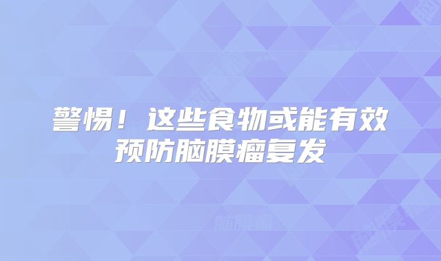 警惕！这些食物或能有效预防脑膜瘤复发