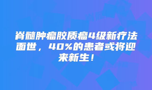 脊髓肿瘤胶质瘤4级新疗法面世，40%的患者或将迎来新生！