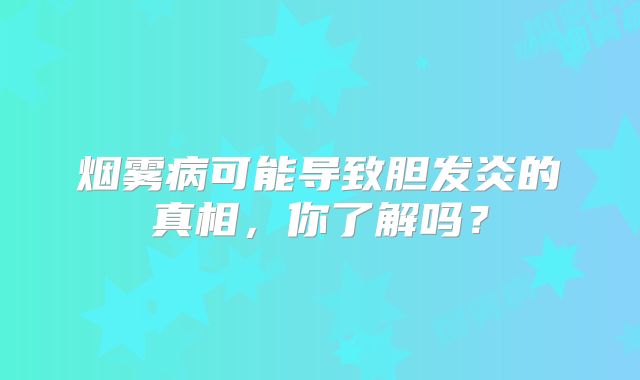 烟雾病可能导致胆发炎的真相，你了解吗？
