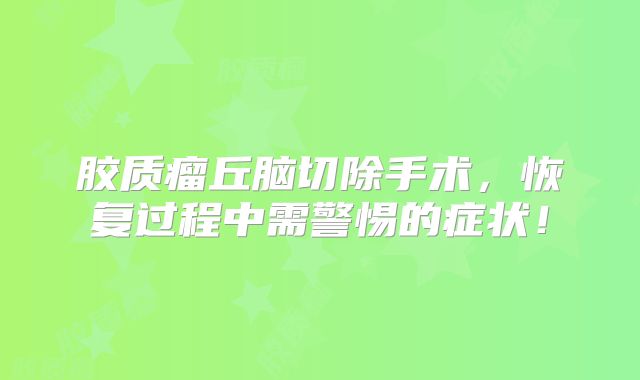 胶质瘤丘脑切除手术，恢复过程中需警惕的症状！