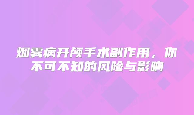 烟雾病开颅手术副作用，你不可不知的风险与影响